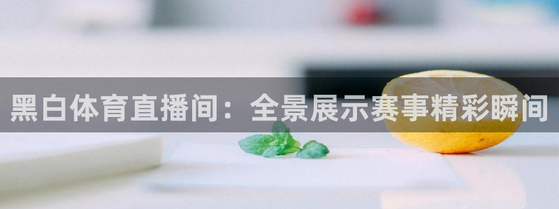 极速免费体育直播：黑白体育直播间：全景展示赛事精彩瞬间