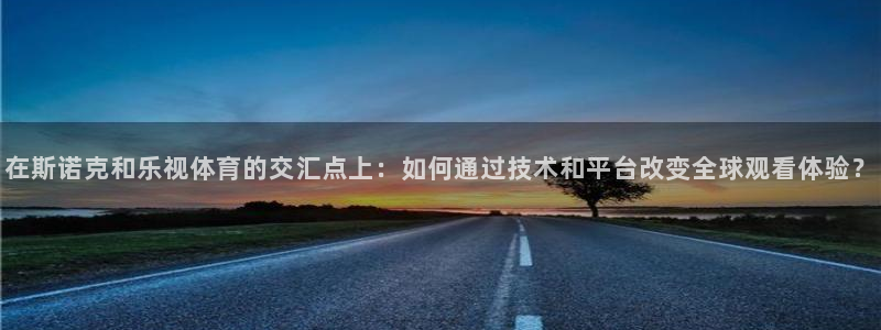 极速体育直播极速体育直播nba：在斯诺克和乐视体育的交汇点上：如何通过技术和平台改变全球观看体验？